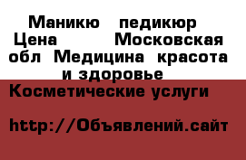 Маникю - педикюр › Цена ­ 300 - Московская обл. Медицина, красота и здоровье » Косметические услуги   
